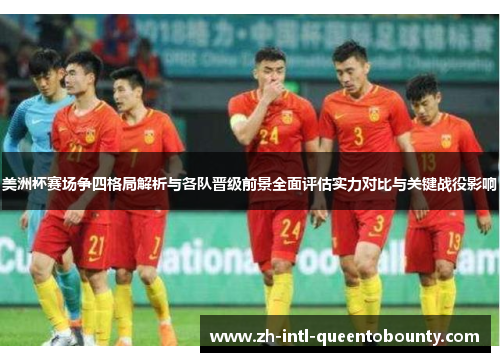 美洲杯赛场争四格局解析与各队晋级前景全面评估实力对比与关键战役影响