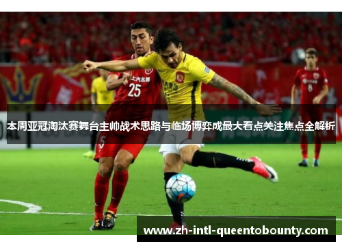 本周亚冠淘汰赛舞台主帅战术思路与临场博弈成最大看点关注焦点全解析