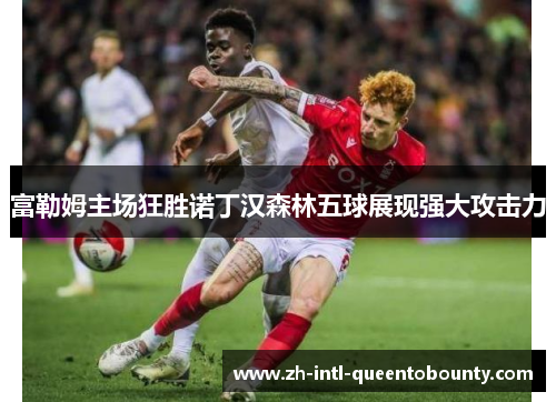 富勒姆主场狂胜诺丁汉森林五球展现强大攻击力