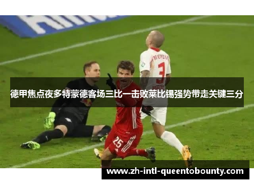 德甲焦点夜多特蒙德客场三比一击败莱比锡强势带走关键三分