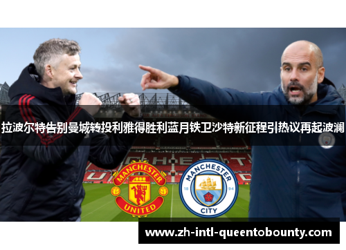 拉波尔特告别曼城转投利雅得胜利蓝月铁卫沙特新征程引热议再起波澜