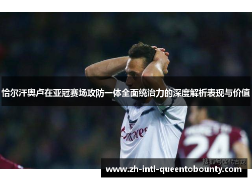 恰尔汗奥卢在亚冠赛场攻防一体全面统治力的深度解析表现与价值 恰尔汗奥卢在亚冠赛场攻防一体全面统治力的深度解析表现与价值