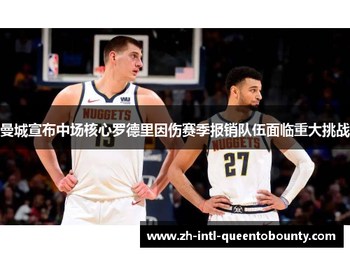 曼城宣布中场核心罗德里因伤赛季报销队伍面临重大挑战