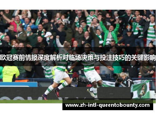 欧冠赛前情报深度解析对临场决策与投注技巧的关键影响 欧冠赛前情报深度解析对临场决策与投注技巧的关键影响