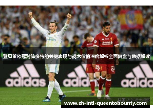 登贝莱欧冠对阵多特的关键表现与战术价值深度解析全面复盘与数据解读