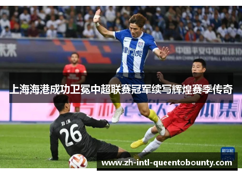 上海海港成功卫冕中超联赛冠军续写辉煌赛季传奇