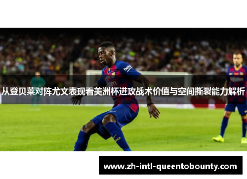 从登贝莱对阵尤文表现看美洲杯进攻战术价值与空间撕裂能力解析
