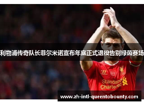 利物浦传奇队长菲尔米诺宣布年底正式退役告别绿茵赛场