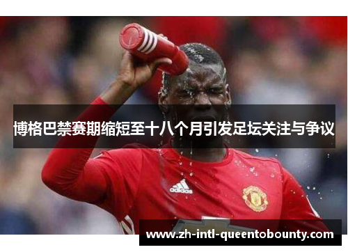 博格巴禁赛期缩短至十八个月引发足坛关注与争议