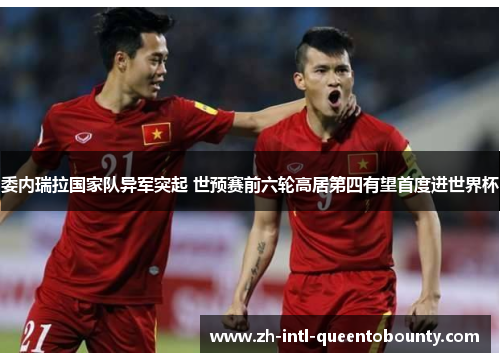 委内瑞拉国家队异军突起 世预赛前六轮高居第四有望首度进世界杯
