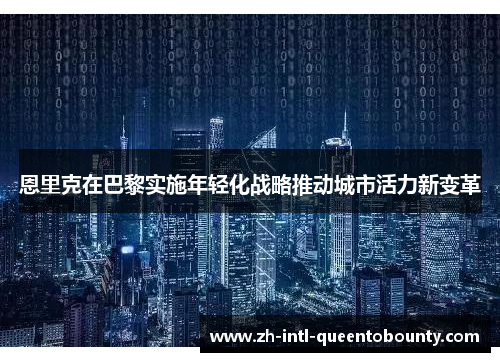 恩里克在巴黎实施年轻化战略推动城市活力新变革