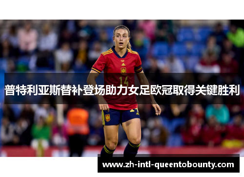 普特利亚斯替补登场助力女足欧冠取得关键胜利