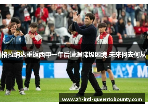 格拉纳达重返西甲一年后遭遇降级困境 未来何去何从