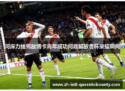 河床力挫死敌博卡青年成功问鼎解放者杯荣耀瞬间