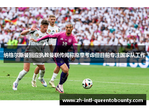 纳格尔斯曼回应执教曼联传闻称愿意考虑但目前专注国家队工作