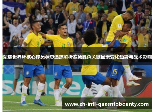 聚焦世界杯核心球员状态追踪解析赛场胜负关键因素变化趋势与战术影响