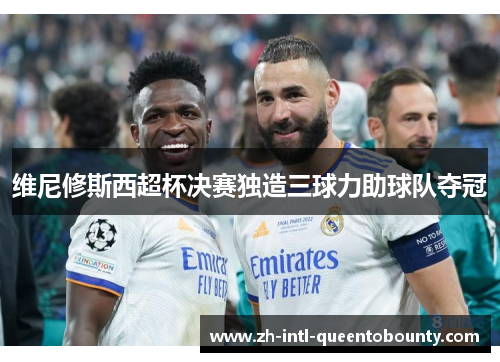 维尼修斯西超杯决赛独造三球力助球队夺冠