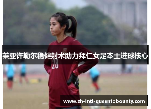 莱亚许勒尔稳健射术助力拜仁女足本土进球核心