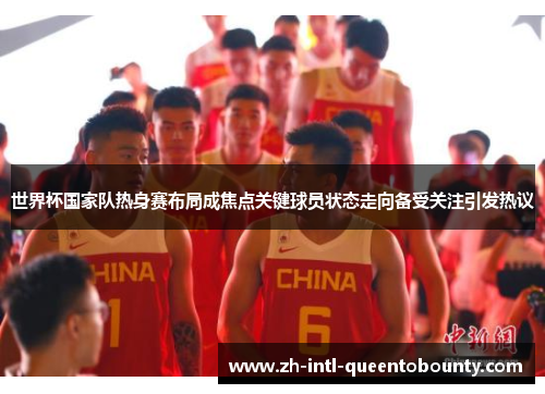 世界杯国家队热身赛布局成焦点关键球员状态走向备受关注引发热议