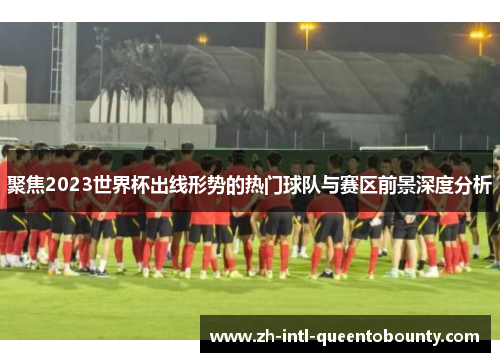 聚焦2023世界杯出线形势的热门球队与赛区前景深度分析 聚焦2023世界杯出线形势的热门球队与赛区前景深度分析