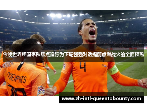 今晚世界杯国家队焦点追踪为下轮强强对话提前点燃战火的全面预热