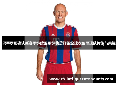 巴塞罗那确认新赛季继续沿用经典蓝红条纹球衣彰显球队传统与荣耀