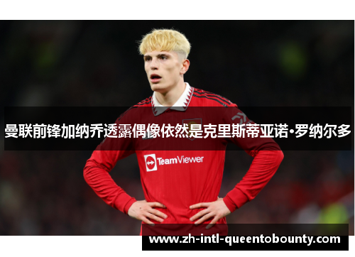 曼联前锋加纳乔透露偶像依然是克里斯蒂亚诺·罗纳尔多
