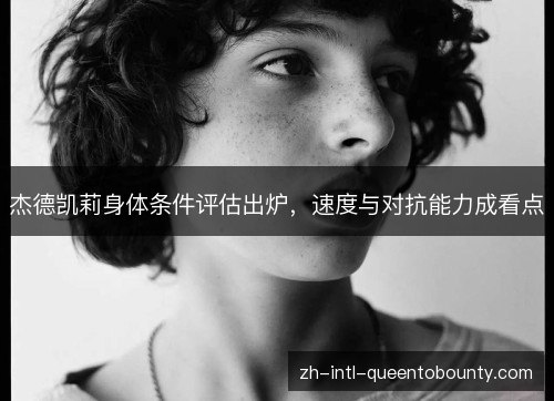 杰德凯莉身体条件评估出炉,速度与对抗能力成看点 杰德凯莉身体条件评估出炉,速度与对抗能力成看点